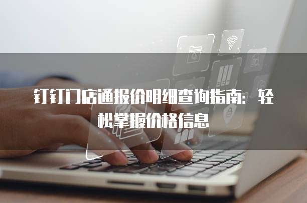 钉钉门店通报价明细查询指南:轻松掌握价格信息