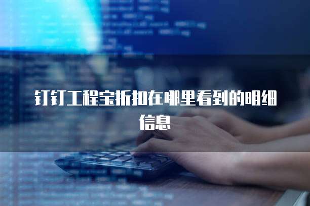 钉钉工程宝折扣在哪里看到的明细信息