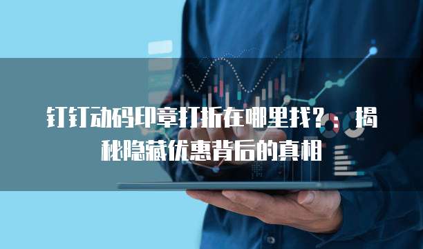 钉钉动码印章打折在哪里找?:揭秘隐藏优惠背后的真相