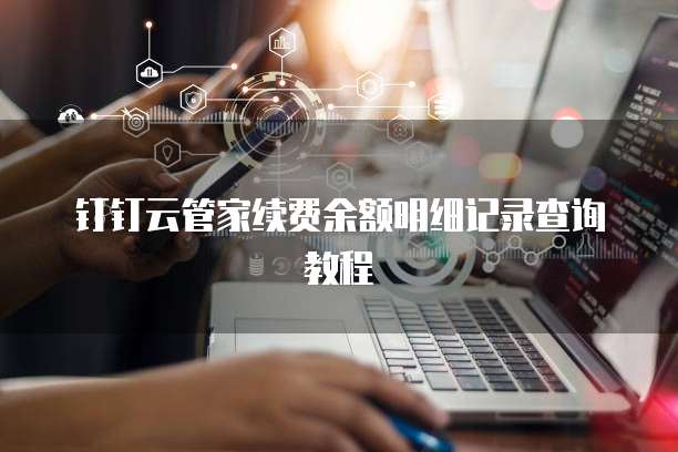 钉钉云管家续费余额明细记录查询教程