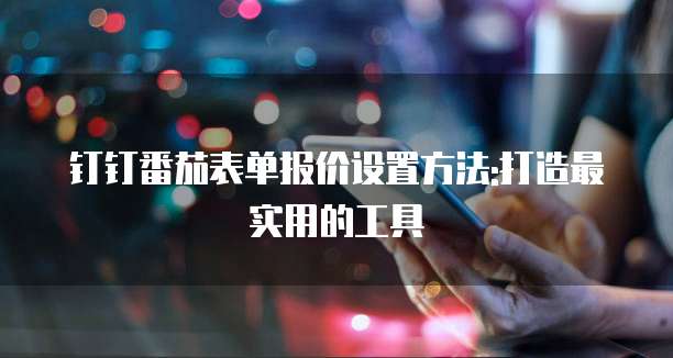 钉钉番茄表单报价设置方法:打造最实用的工具