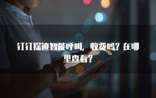 钉钉探迹智能呼叫，收费吗？在哪里查看？
