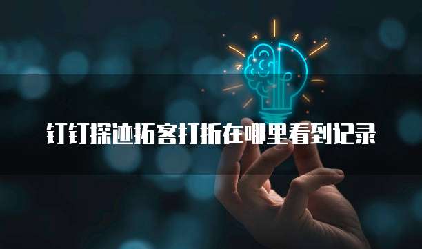 钉钉探迹拓客打折在哪里看到记录