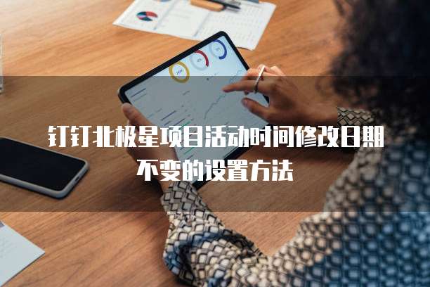 钉钉北极星项目活动时间修改日期不变的设置方法