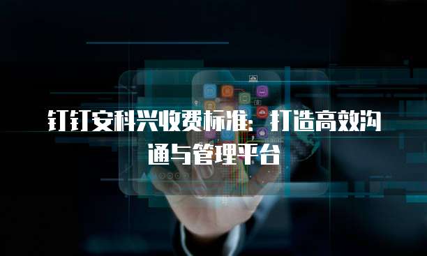 钉钉安科兴收费标准：打造高效沟通与管理平台