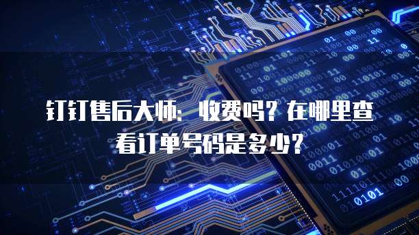 钉钉售后大师:收费吗?在哪里查看订单号码是多少?