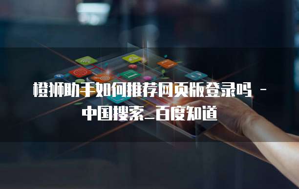 橙狮助手如何推荐网页版登录吗 - 中国搜索_百度知道