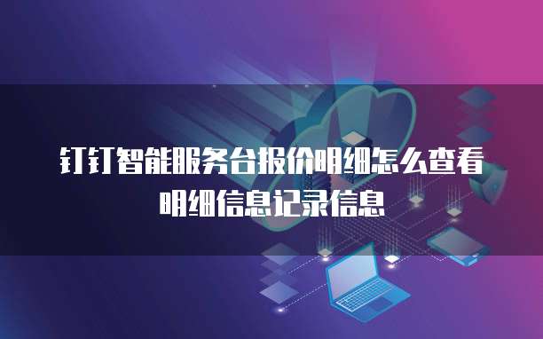 钉钉智能服务台报价明细怎么查看明细信息记录信息