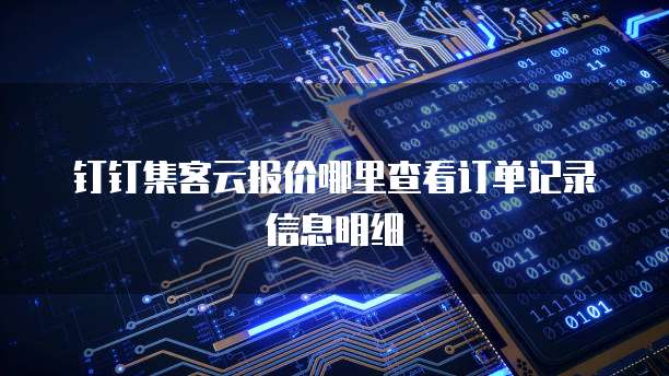 钉钉集客云报价哪里查看订单记录信息明细