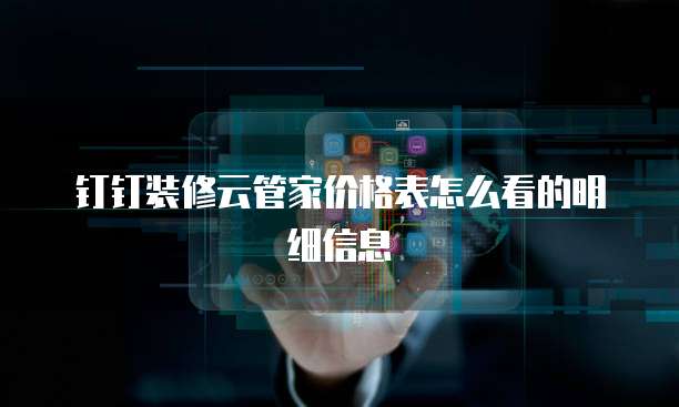 钉钉装修云管家价格表怎么看的明细信息