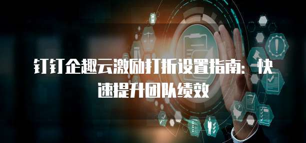 钉钉企趣云激励打折设置指南:快速提升团队绩效