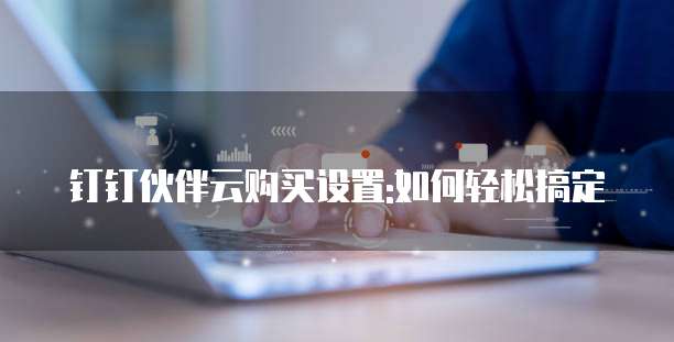 钉钉伙伴云购买设置:如何轻松搞定
