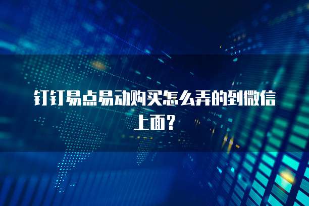 钉钉易点易动购买怎么弄的到微信上面?