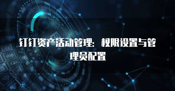 钉钉资产活动管理:权限设置与管理员配置
