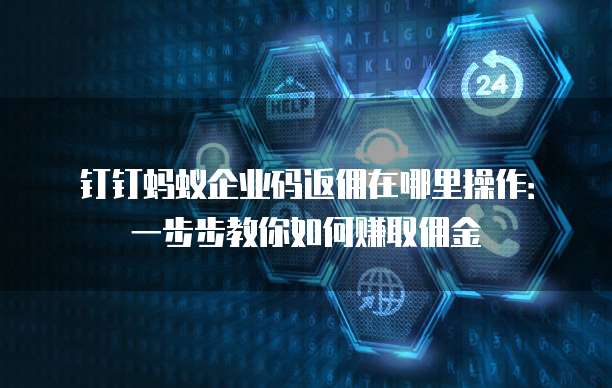 钉钉蚂蚁企业码返佣在哪里操作:一步步教你如何赚取佣金