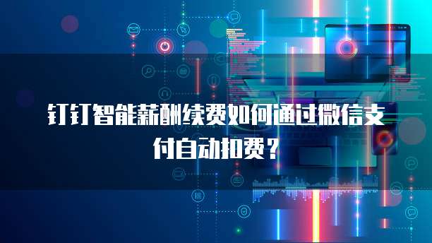 钉钉智能薪酬续费如何通过微信支付自动扣费?