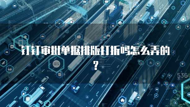 钉钉审批单据排版打折吗怎么弄的?