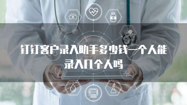 钉钉客户录入助手多少钱一个人能录入几个人吗