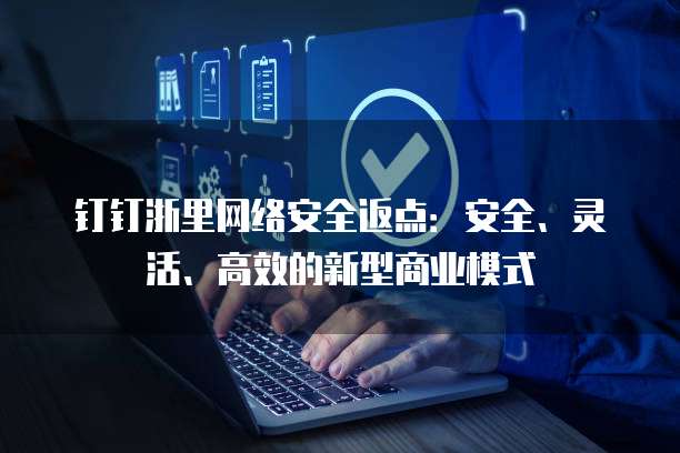 钉钉浙里网络安全返点:安全、灵活、高效的新型商业模式