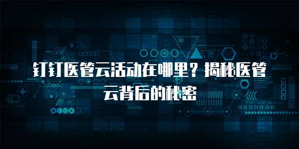 钉钉医管云活动在哪里?揭秘医管云背后的秘密