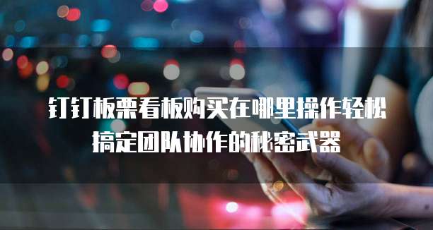 钉钉板栗看板购买在哪里操作轻松搞定团队协作的秘密武器