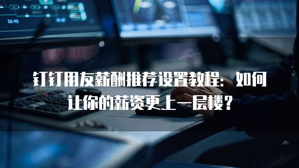 钉钉用友薪酬推荐设置教程:如何让你的薪资更上一层楼?
