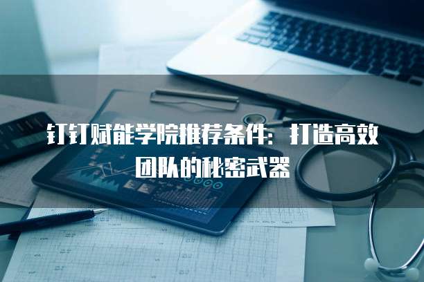 钉钉赋能学院推荐条件:打造高效团队的秘密武器
