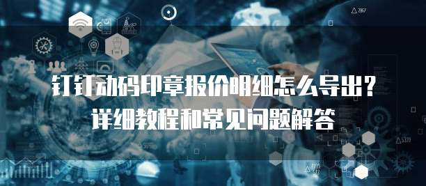 钉钉动码印章报价明细怎么导出?详细教程和常见问题解答