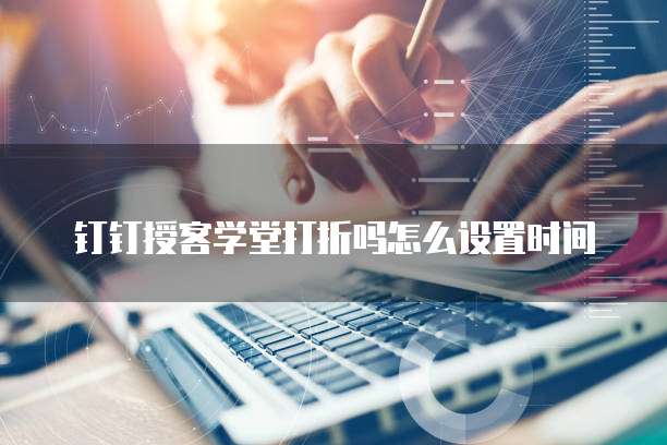 钉钉授客学堂打折吗怎么设置时间