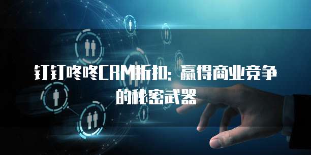 钉钉咚咚CRM折扣: 赢得商业竞争的秘密武器
