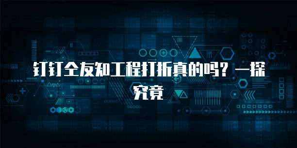钉钉仝友知工程打折真的吗?一探究竟
