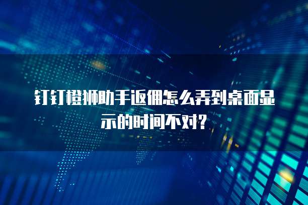 钉钉橙狮助手返佣怎么弄到桌面显示的时间不对?