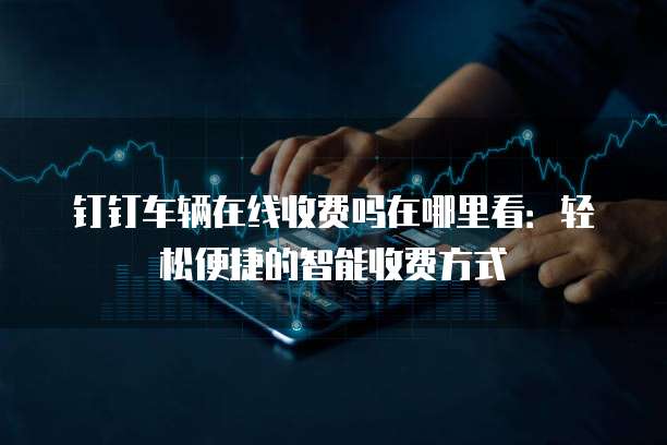 钉钉车辆在线收费吗在哪里看:轻松便捷的智能收费方式