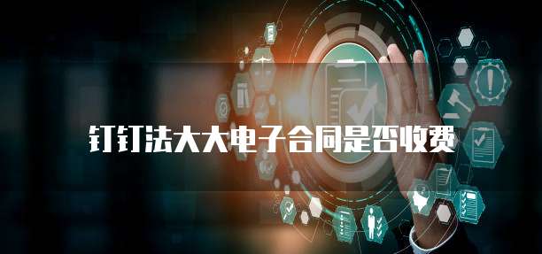 钉钉法大大电子合同是否收费