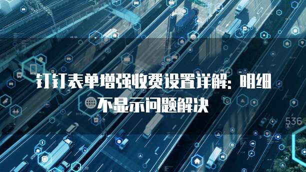 钉钉表单增强收费设置详解: 明细不显示问题解决
