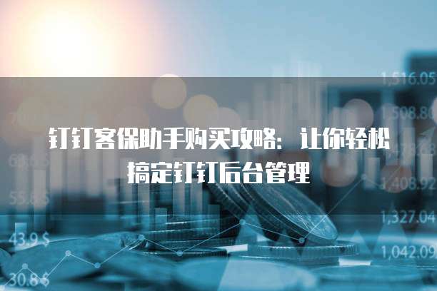 钉钉客保助手购买攻略:让你轻松搞定钉钉后台管理