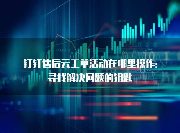 钉钉售后云工单活动在哪里操作:寻找解决问题的钥匙