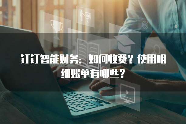 钉钉智能财务：如何收费？使用明细账单有哪些？