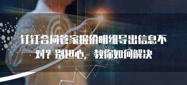钉钉合同管家报价明细导出信息不对?别担心,教你如何解决