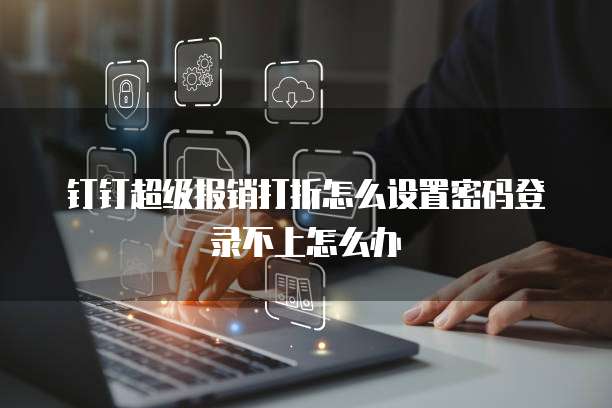 钉钉超级报销打折怎么设置密码登录不上怎么办