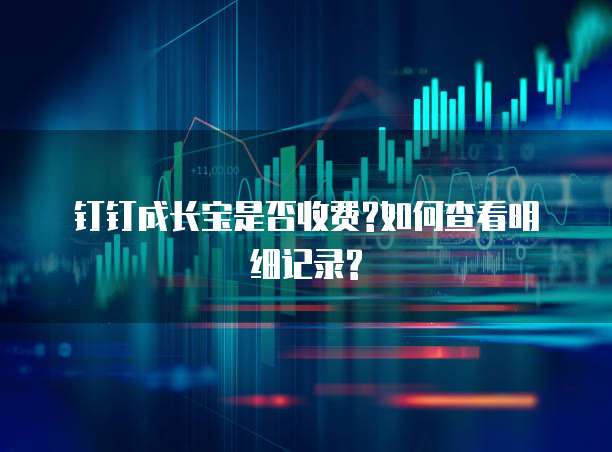 钉钉成长宝是否收费?如何查看明细记录?