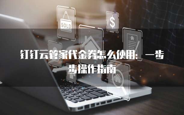 钉钉云管家代金券怎么使用:一步步操作指南