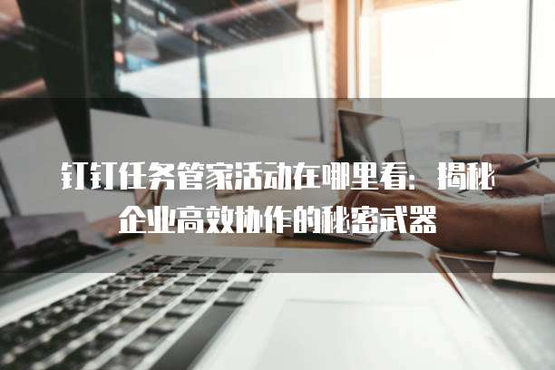 钉钉任务管家活动在哪里看:揭秘企业高效协作的秘密武器