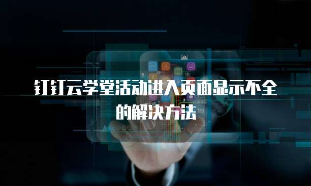 钉钉云学堂活动进入页面显示不全的解决方法