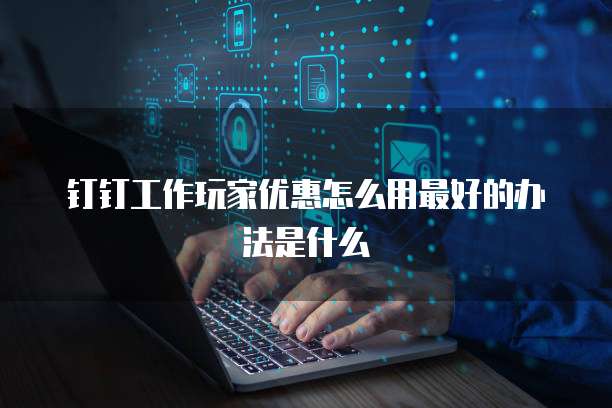 钉钉工作玩家优惠怎么用最好的办法是什么
