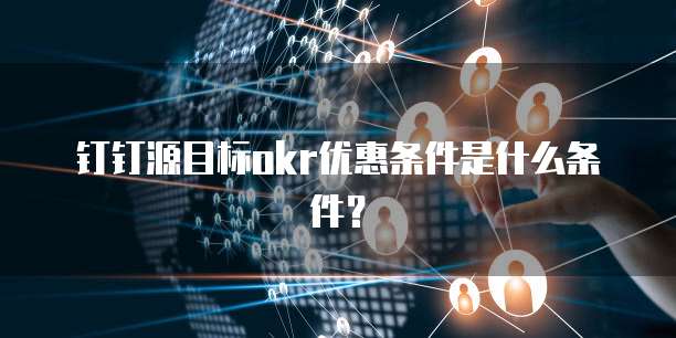 钉钉源目标okr优惠条件是什么条件?