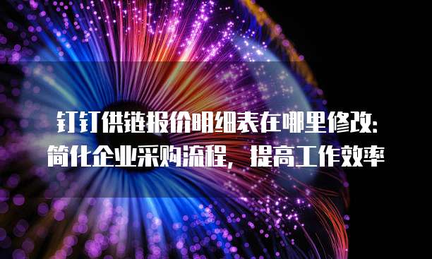 钉钉供链报价明细表在哪里修改:简化企业采购流程,提高工作效率