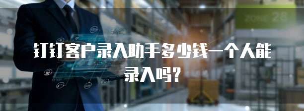 钉钉客户录入助手多少钱一个人能录入吗?
