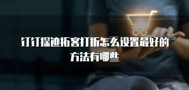 钉钉探迹拓客打折怎么设置最好的方法有哪些