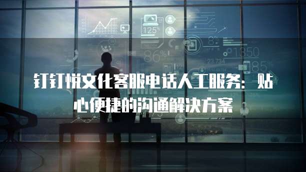 钉钉悦文化客服电话人工服务:贴心便捷的沟通解决方案